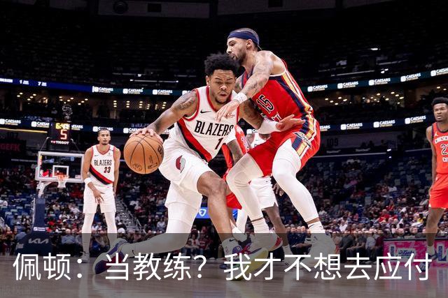 佩顿：当教练？我才不想去应付“富二代”球员呢！