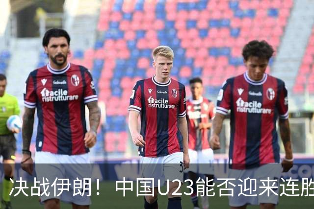 决战伊朗！中国U23能否迎来连胜的盛宴？