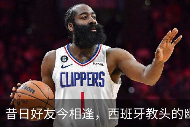 昔日好友今相逢，西班牙教头的幽默对决